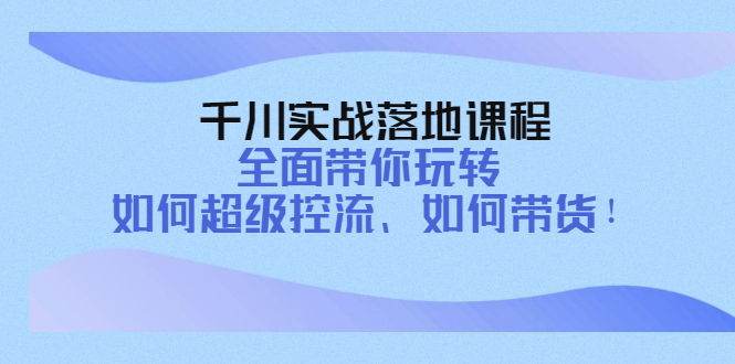 （4084期）千川实战落地课程：全面带你玩转 如何超级控流、如何带货！-汇课新知资源网