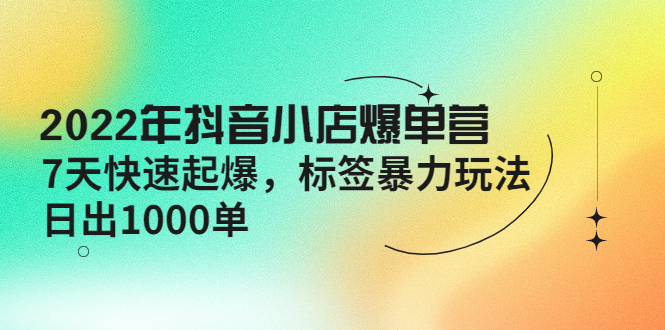 （4091期）2022年抖音小店爆单营【更新10月】 7天快速起爆 标签暴力玩法，日出1000单-汇课新知资源网