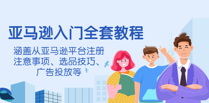 （4096期）亚马逊入门全套教程，涵盖从亚马逊平台注册注意事项、选品技巧、广告投放等-汇课新知资源网