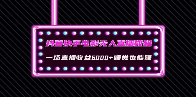 （4128期）抖音快手电影无人直播教程：一场直播收益6000+睡觉也能赚(教程+软件+素材)-汇课新知资源网