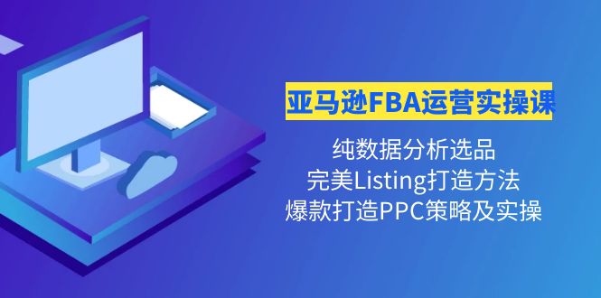 （4159期）亚马逊FBA运营实操课 纯数据分析选品+完美Listing打造+爆款打造PPC策略实操-汇课新知资源网
