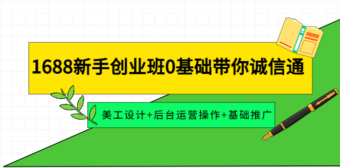 （4186期）1688新手创业班0基础带你诚信通：美工设计+后台运营操作+基础推广-汇课新知资源网