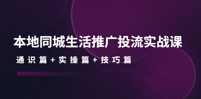（4376期）本地同城生活推广投流实战课：通识篇+实操篇+技巧篇！-汇课新知资源网