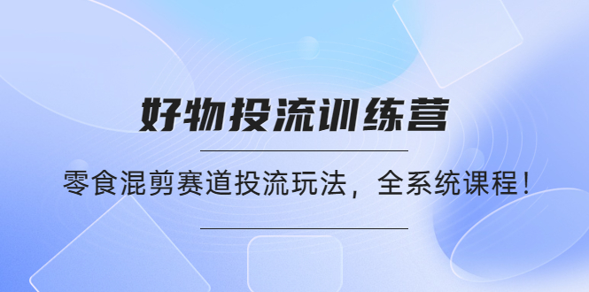 （4378期）好物推广投流训练营：零食混剪赛道投流玩法，全系统课程！-汇课新知资源网