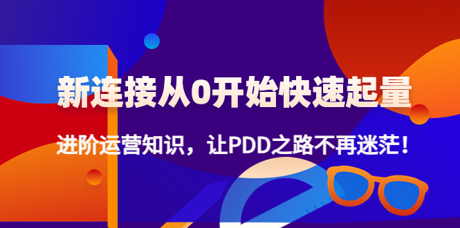 （4380期）新连接从0开始快速起量：进阶运营知识，让PDD之路不再迷茫！-汇课新知资源网