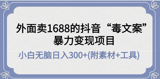（4234期）外面卖1688抖音“毒文案”暴力变现项目 小白无脑日入300+(几十G素材+工具)-汇课新知资源网