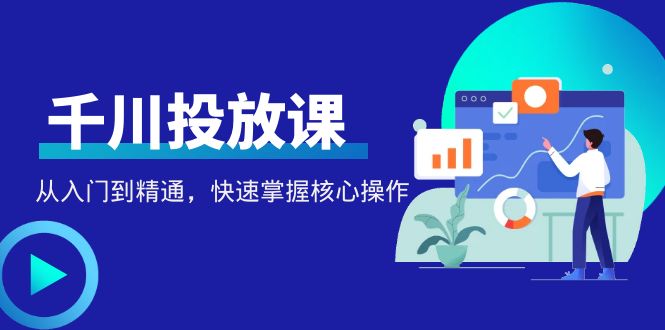 （4412期）千万级直播操盘手带你玩转千川投放：从入门到精通，快速掌握核心操作-汇课新知资源网