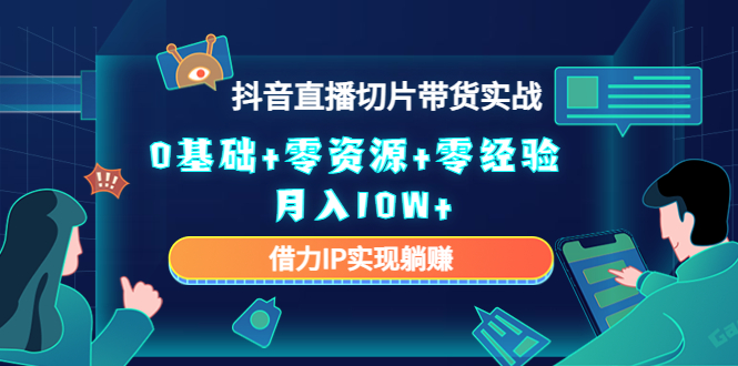 （4441期）2023抖音直播切片带货实战，0基础+零资源+零经验 月入10W+借力IP实现躺赚-汇课新知资源网