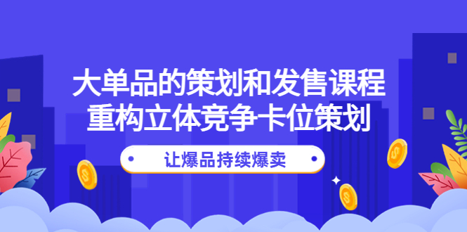 （4277期）大单品的策划和发售课程：重构立体竞争卡位策划，让爆品持续爆卖-汇课新知资源网
