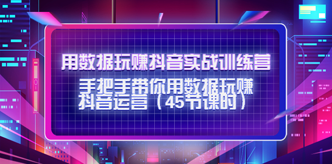 （4278期）用数据玩赚抖音实战训练营：手把手带你用数据玩赚抖音运营（45节课时）-汇课新知资源网