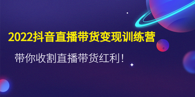 （4498期）2022抖音直播带货变现训练营，带你收割直播带货红利！-汇课新知资源网