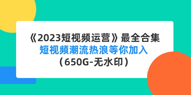 （4500期）《2023短视频运营》最全合集：短视频潮流热浪等你加入（650G-无水印）-汇课新知资源网