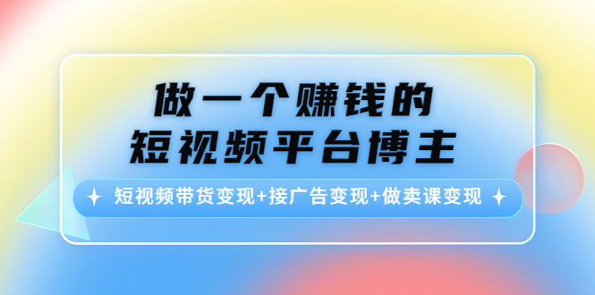 （4298期）做一个赚钱的短视频平台博主：短视频带货变现+接广告变现+做卖课变现-汇课新知资源网