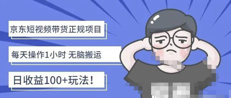 （4310期）京东短视频带货项目：每天操作2小时，月收益3000+副业项目-价值1988元-汇课新知资源网