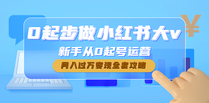 （4543期）0起步做小红书大v，新手从0起号运营，月入过万变现全套攻略-汇课新知资源网