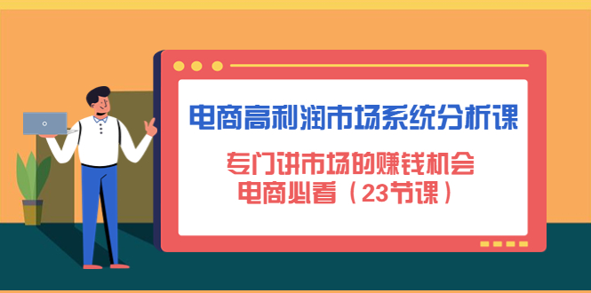 （4572期）电商高利润市场系统分析课：专门讲市场的赚钱机会，电商必看（23节课）-汇课新知资源网