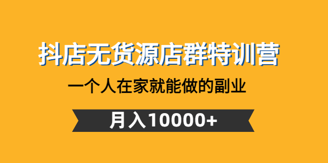 （4609期）抖店无货源店群特训营：一个人在家就能做的副业，月入10000+-汇课新知资源网