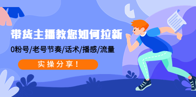 （4610期）带货主播教您如何拉新：0粉号/老号节奏/话术/播感/流量，实操分享！-汇课新知资源网