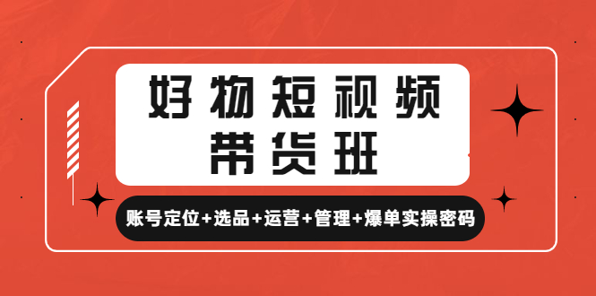 （4613期）好物短视频带货班：账号定位+选品+运营+管理+爆单实操密码！-汇课新知资源网