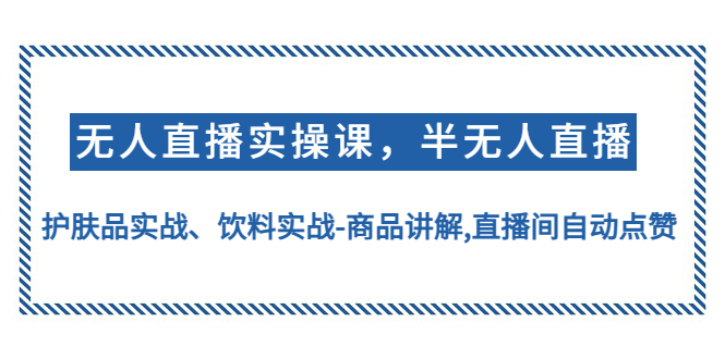 （4623期）无人直播实操，半无人直播、护肤品实战、饮料实战-商品讲解,直播间自动点赞-汇课新知资源网