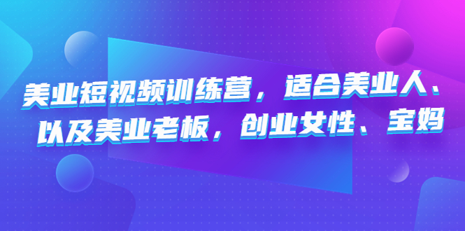 （4642期）美业短视频训练营，适合美业人、以及美业老板，创业女性、宝妈-汇课新知资源网