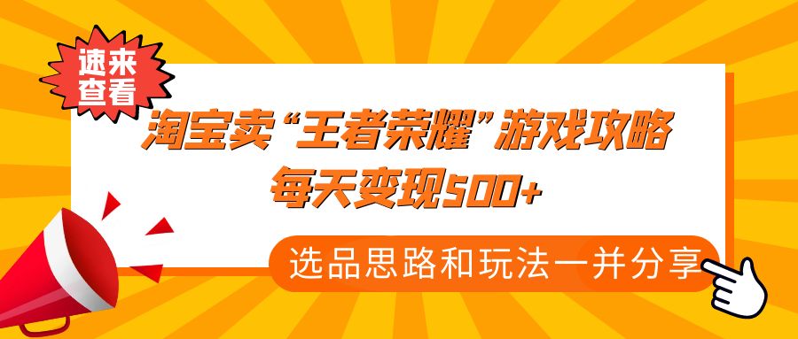 （4646期）某付款文章《淘宝卖“王者荣耀”游戏攻略，每天变现500+，选品思路+玩法》-汇课新知资源网