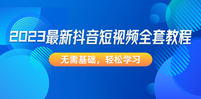 （4648期）2023最新抖音短视频全套教程，无需基础，轻松学习-汇课新知资源网