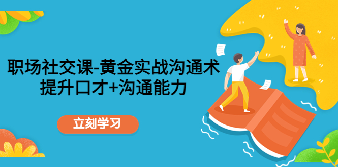 （4367期）职场社交课：黄金实战沟通术，提升口才+沟通能力-汇课新知资源网