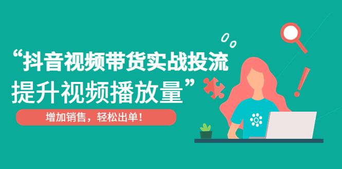 （4649期）抖音视频带货实战投流，提升视频播放量，增加销售轻松出单！-汇课新知资源网