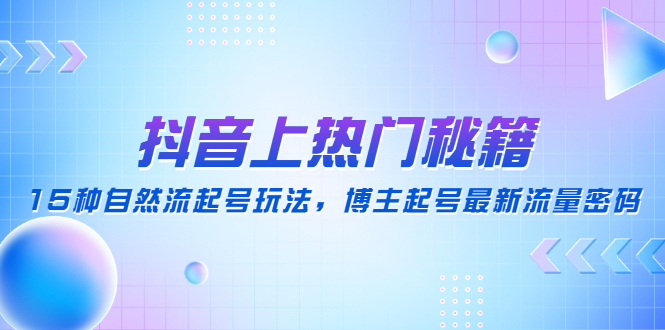 （4650期）抖音上热门秘籍：15种自然流起号玩法，博主起号最新流量密码-汇课新知资源网