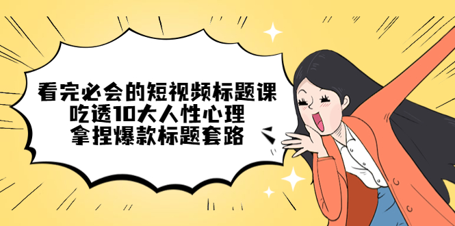 （4704期）看完必会的短视频标题课，吃透10大人性心理，拿捏爆款标题套路-汇课新知资源网