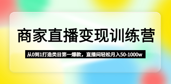 （4736期）商家直播变现训练营：从0到1打造类目第一爆款，直播间轻松月入50-1000w-汇课新知资源网