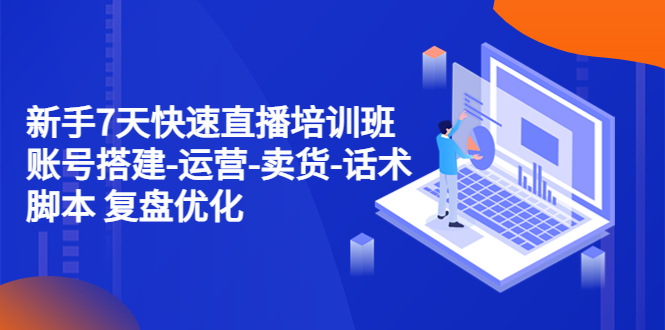 （4752期）新手7天快速直播培训班：账号搭建-运营-卖货-话术脚本 复盘优化（14节）-汇课新知资源网
