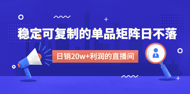 （4770期）某电商线下课程，稳定可复制的单品矩阵日不落，做一个日销20w+利润的直播间-汇课新知资源网