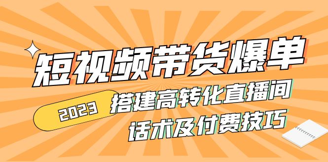 （4796期）2023短视频带货爆单 搭建高转化直播间 话术及付费技巧(无中创水印)-汇课新知资源网