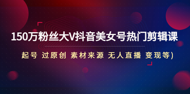 （4803期）150万粉丝大V抖音美女号热门剪辑课(起号 过原创 素材来源 无人直播 变现)-汇课新知资源网