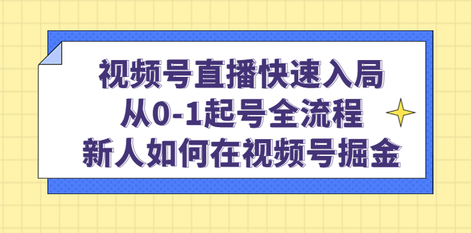 （4829期）视频号直播快速入局：从0-1起号全流程，新人如何在视频号掘金！-汇课新知资源网