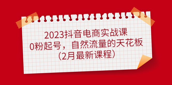 （4890期）2023抖音电商实战课：0粉起号，自然流量的天花板（2月最新课程）-汇课新知资源网