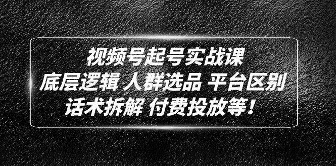 （4927期）视频号起号实战课：底层逻辑 人群选品 平台区别 话术拆解 付费投放等！-汇课新知资源网