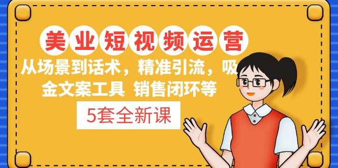 （4926期）5套·美业短视频运营课 从场景到话术·精准引流·吸金文案工具·销售闭环等-汇课新知资源网