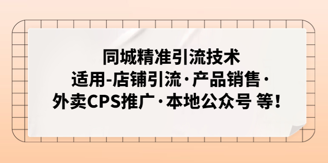 （4943期）同城精准引流技术：适用-店铺引流·产品销售·外卖CPS推广·本地公众号 等-汇课新知资源网