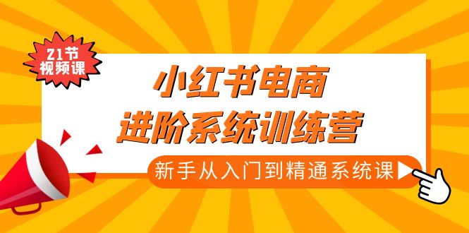 （4952期）小红书电商进阶系统训练营：新手从入门到精通系统课（21节视频课）-汇课新知资源网