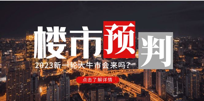 （4958期）某公众号付费文章《2023楼市预判：新一轮大牛市会来吗？》完整版-汇课新知资源网
