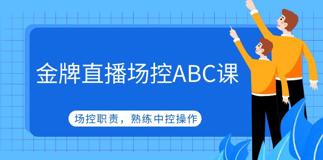 （4960期）金牌直播场控ABC课，场控职责，熟练中控操作-汇课新知资源网