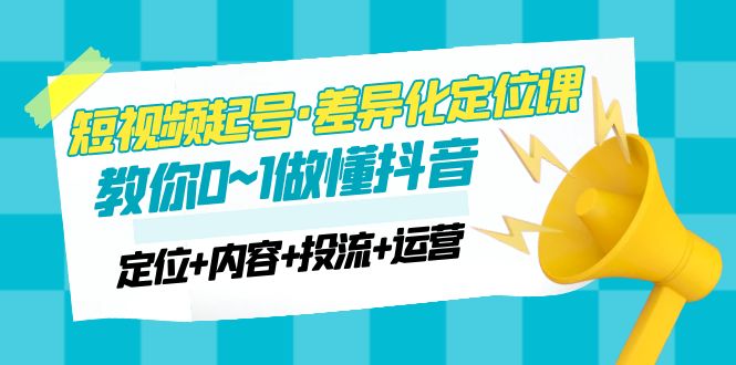 （4969期）2023短视频起号·差异化定位课：0~1做懂抖音（定位+内容+投流+运营）-汇课新知资源网