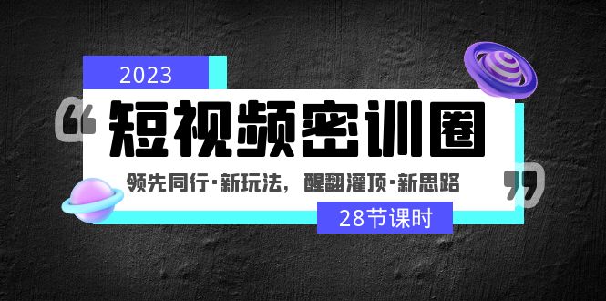 （4971期）2023短视频密训圈：领先同行·新玩法，醒翻灌顶·新思路（28节课时）-汇课新知资源网