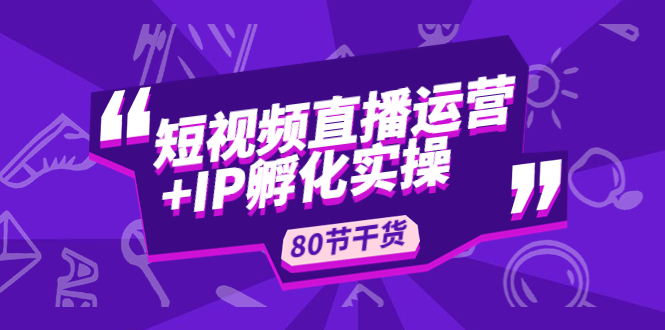 （4973期）短视频直播运营+IP孵化实战：80节干货实操分享-汇课新知资源网