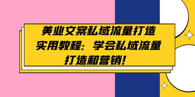 （4987期）美业文案私域流量打造实用教程：学会私域流量打造和营销！-汇课新知资源网