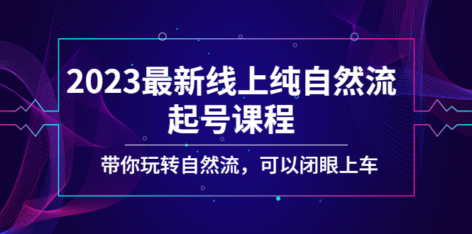（5046期）2023最新线上纯自然流起号课程，带你玩转自然流，可以闭眼上车！-汇课新知资源网