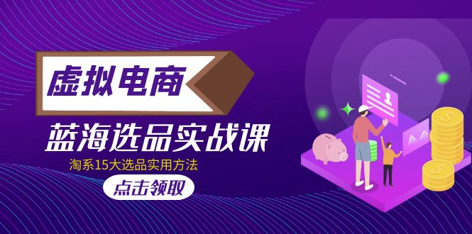 （5068期）虚拟电商 · 蓝海选品实战课，淘系15大选品实用方法！-汇课新知资源网
